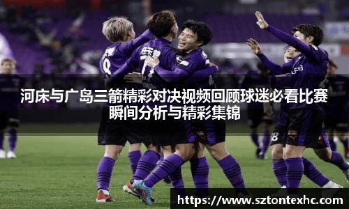 河床与广岛三箭精彩对决视频回顾球迷必看比赛瞬间分析与精彩集锦